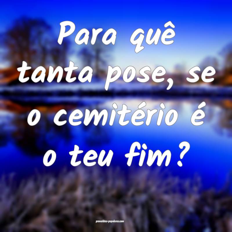 Para quê tanta pose, se o cemitério é o teu fim ...
