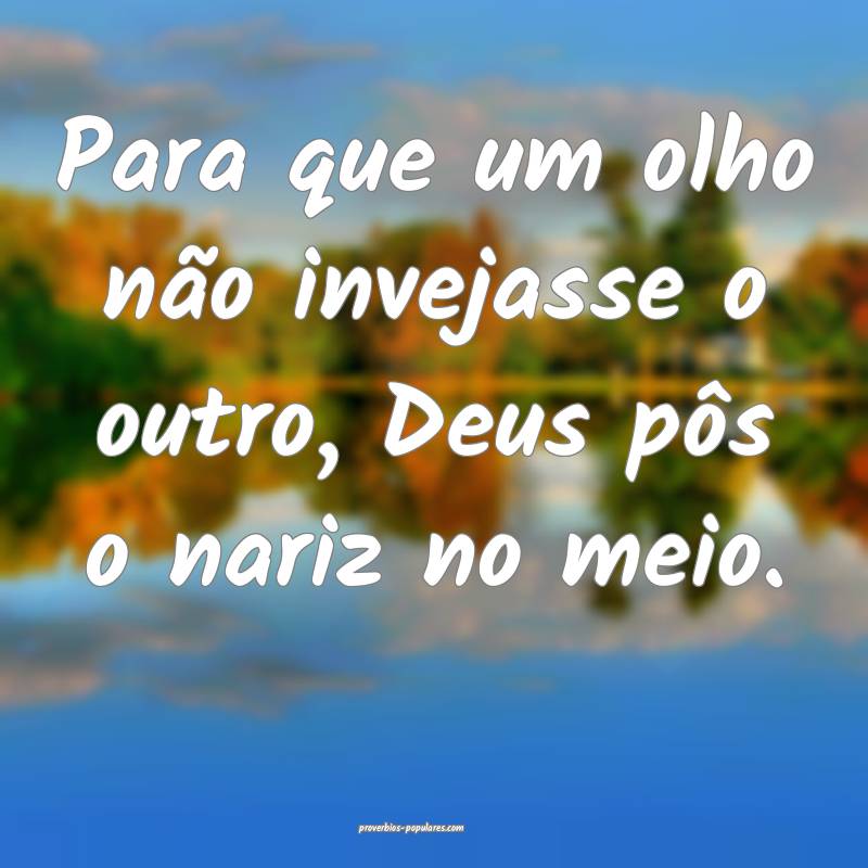 Para que um olho não invejasse o outro, Deus pôs o nariz no meio.
...