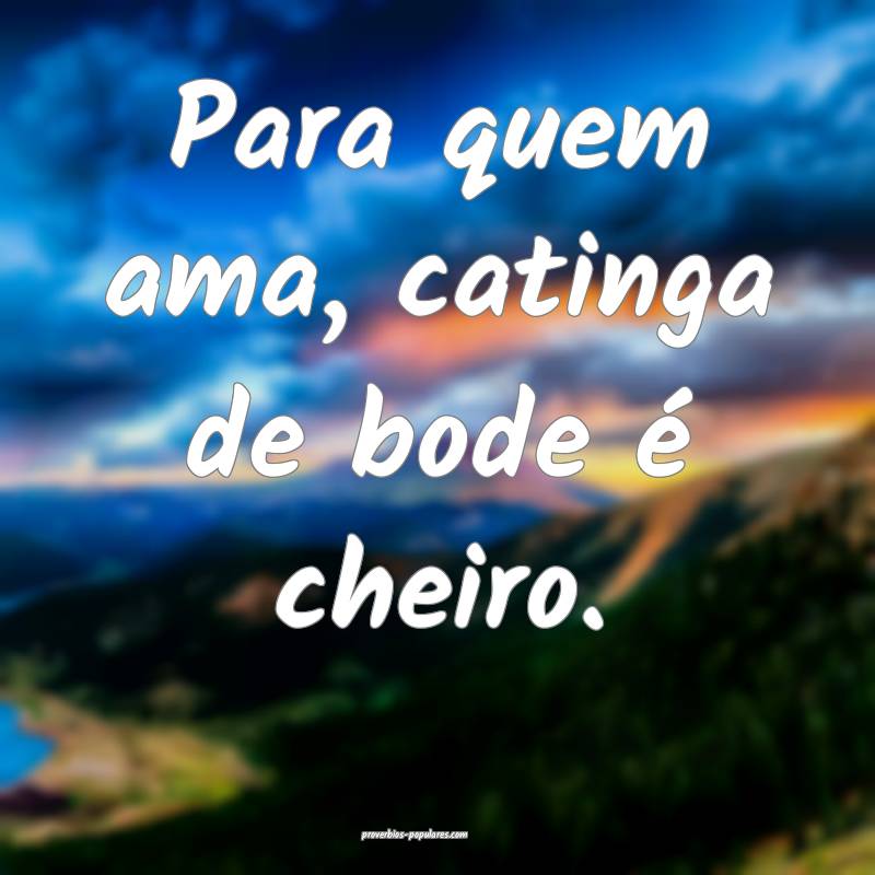 Para quem ama, catinga de bode é cheiro.
...