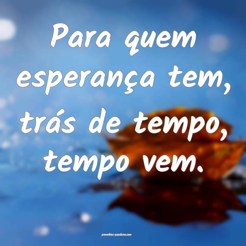 Para quem esperança tem, trás de tempo, tempo vem.
...