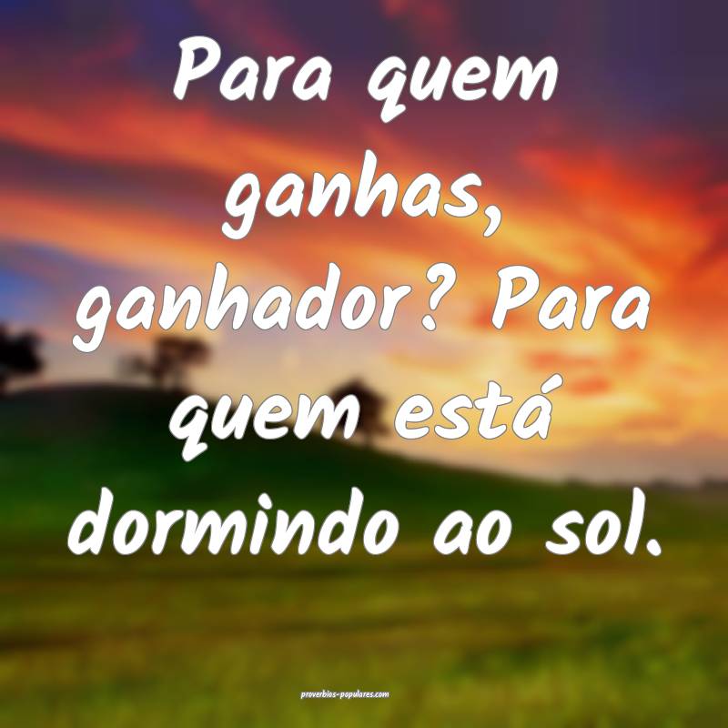 Para quem ganhas, ganhador? Para quem está dormin ...