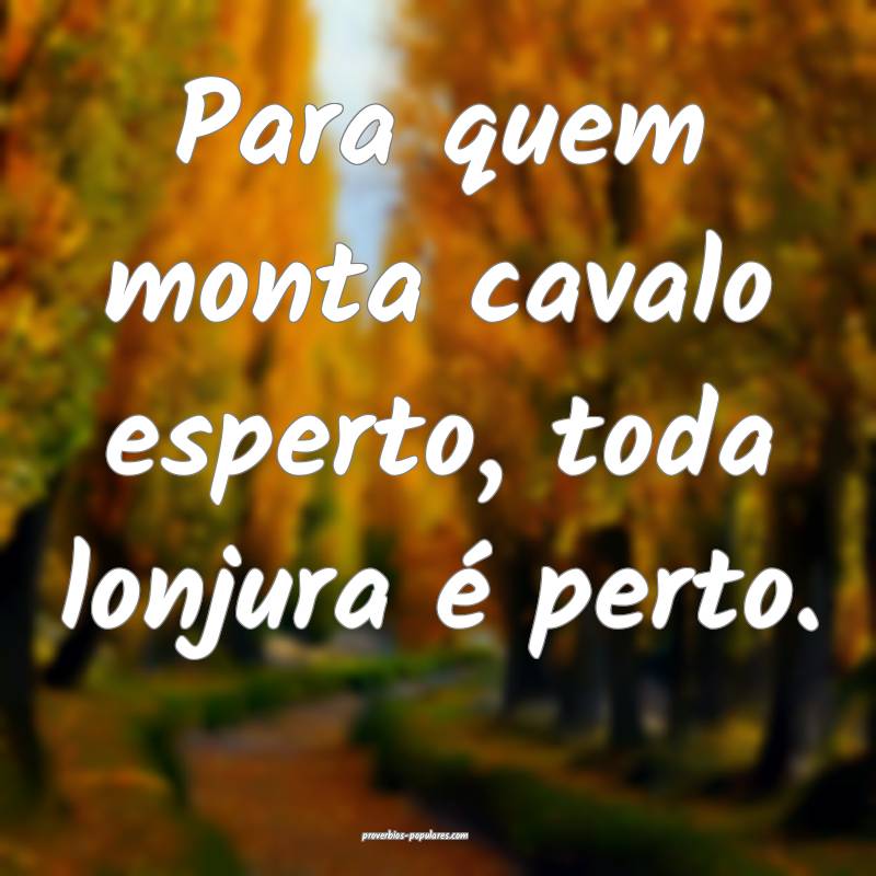 Para quem monta cavalo esperto, toda lonjura é perto.
...