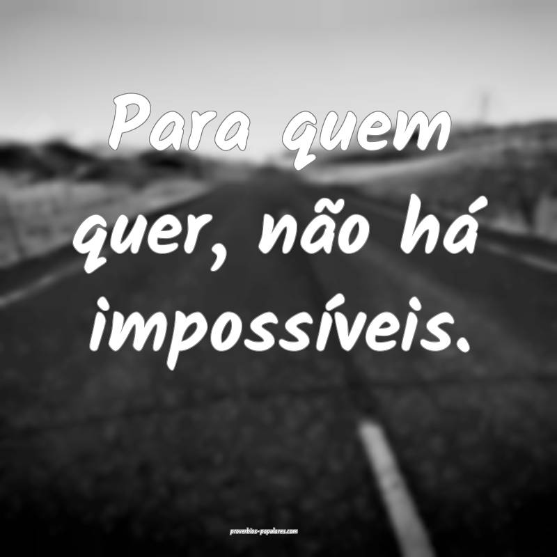 Para quem quer, não há impossíveis.
...
