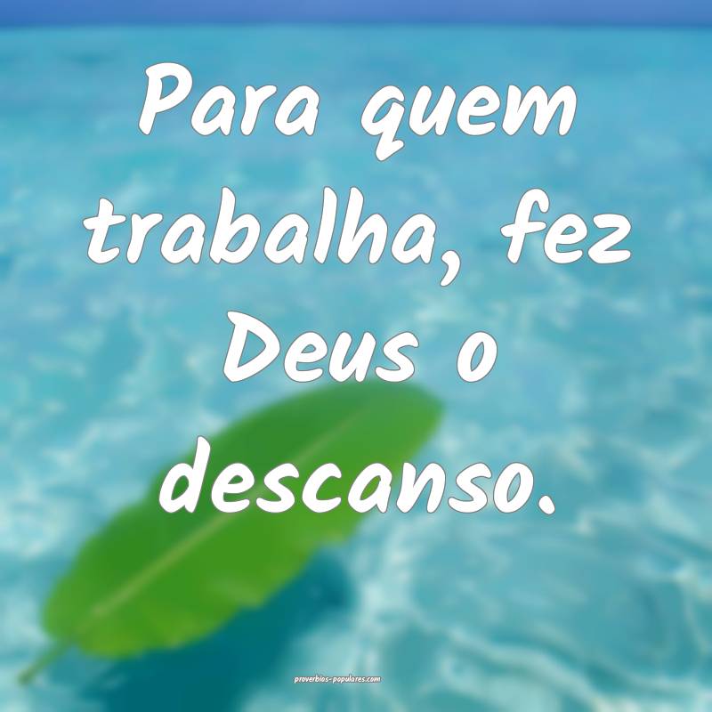 Para quem trabalha, fez Deus o descanso.
...