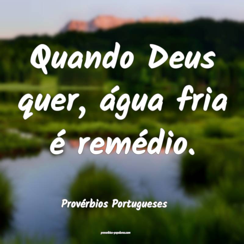 Quando Deus quer, água fria é remédio.
...
