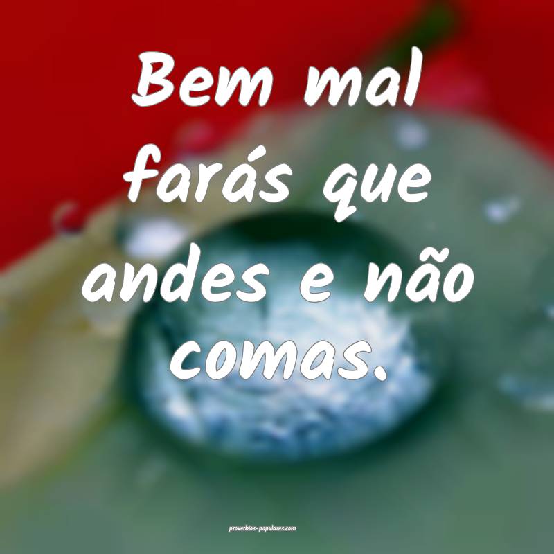 Bem mal farás que andes e não comas.
...