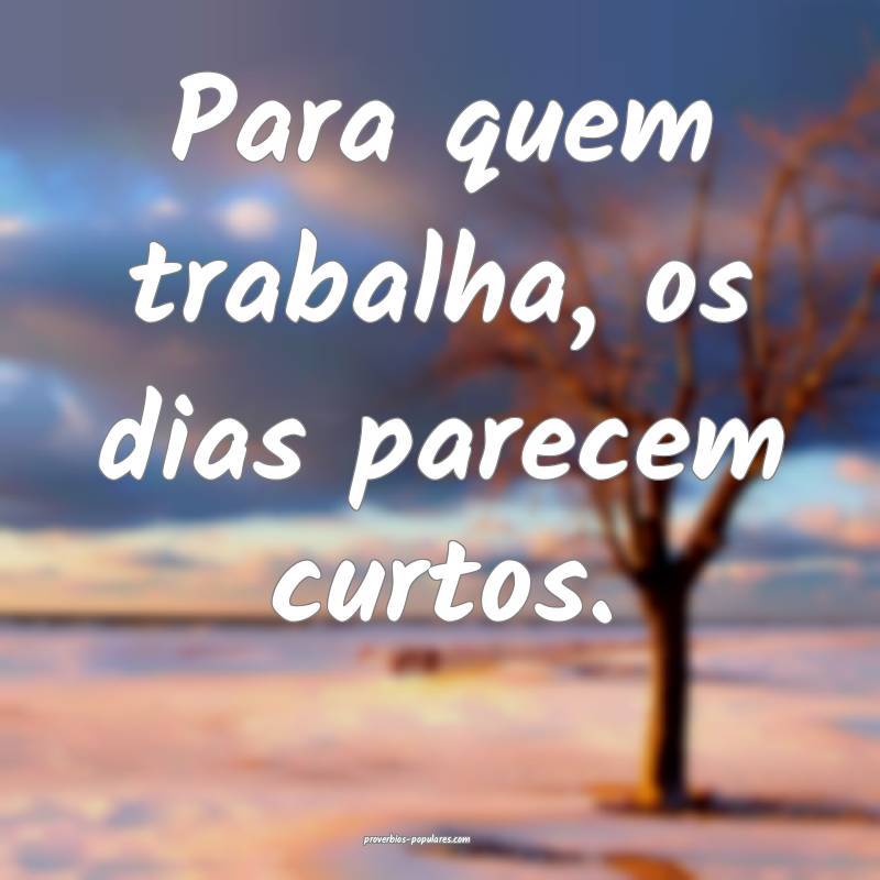 Para quem trabalha, os dias parecem curtos.
...