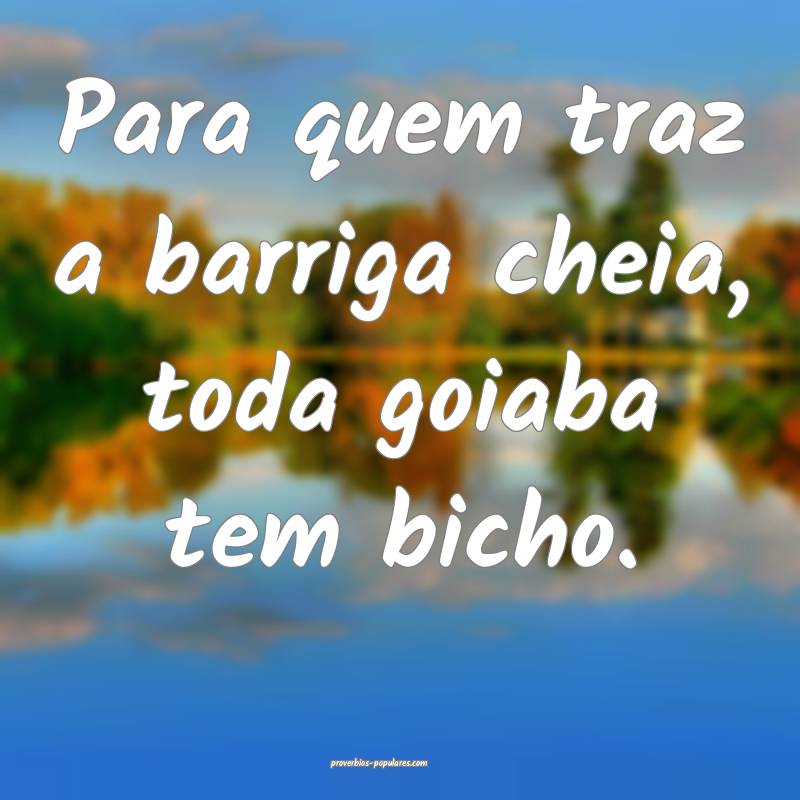 Para quem traz a barriga cheia, toda goiaba tem bicho.
...