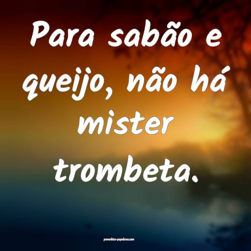 Para sabão e queijo, não há mister trombeta.
...