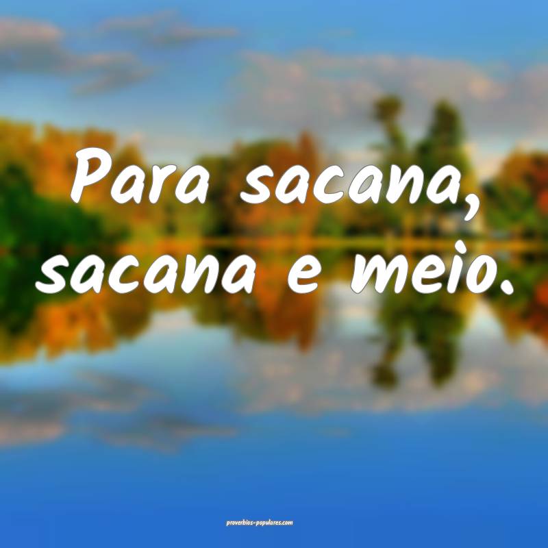 Para sacana, sacana e meio.
...