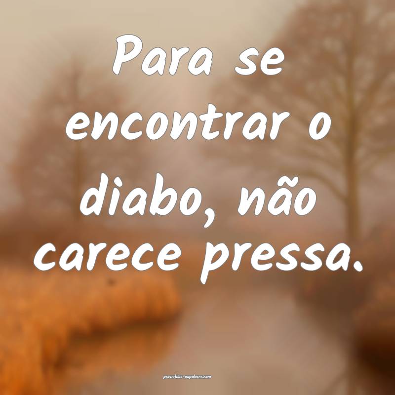 Para se encontrar o diabo, não carece pressa.
...