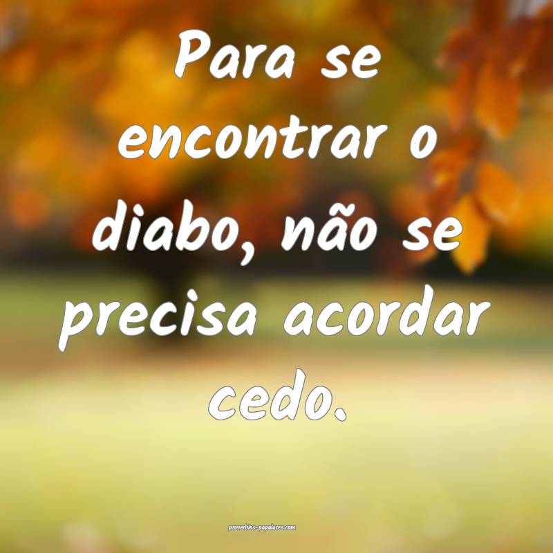 Para se encontrar o diabo, não se precisa acordar ...