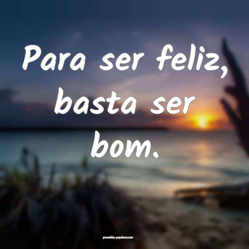 Para ser feliz, basta ser bom.
...