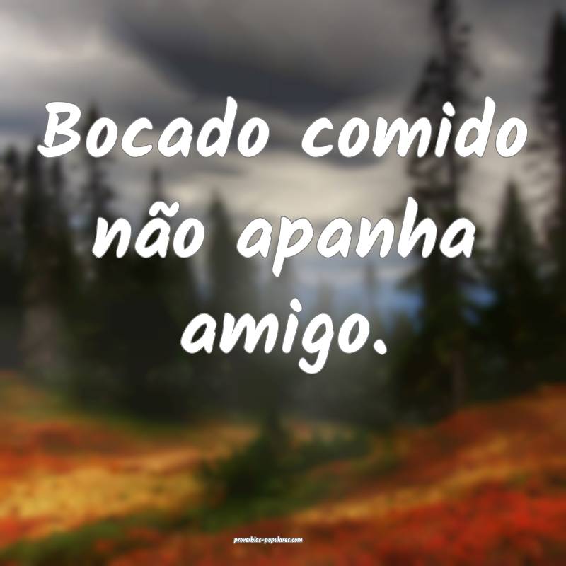 Bocado comido não apanha amigo.
 ...