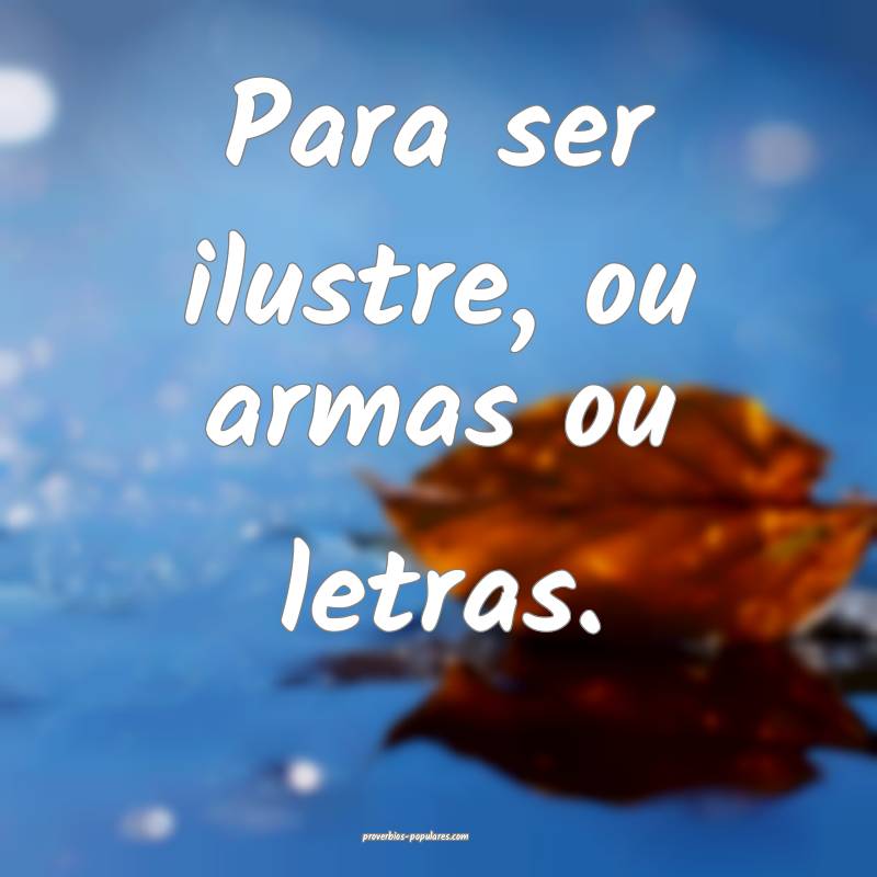 Para ser ilustre, ou armas ou letras.
 ...