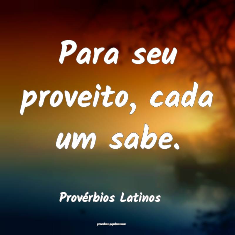 Para seu proveito, cada um sabe.
...
