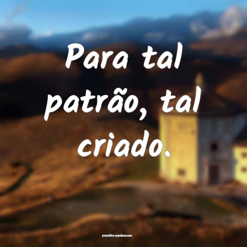 Para tal patrão, tal criado.
...