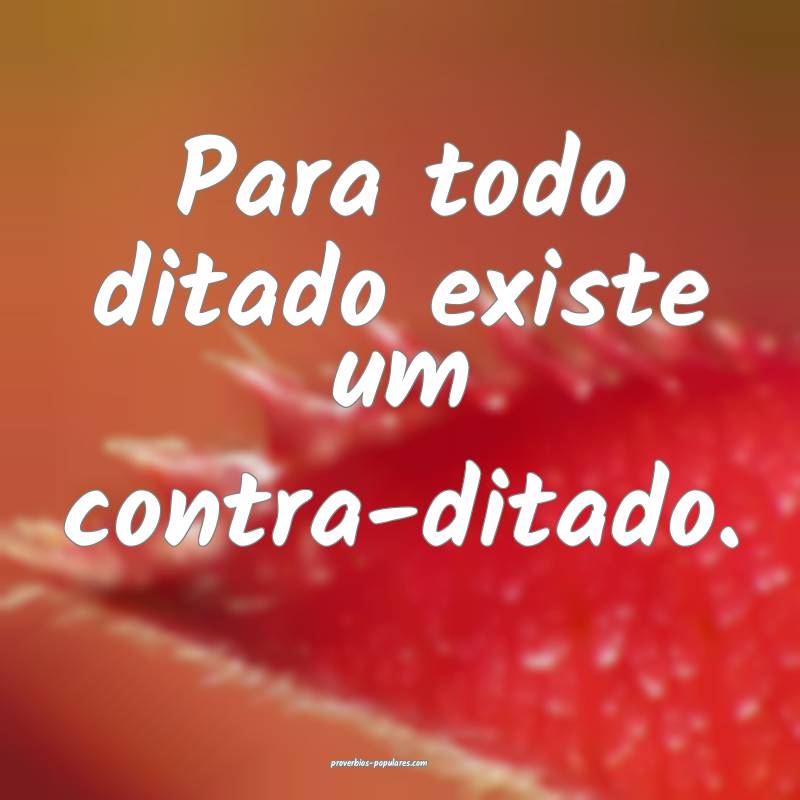 Para todo ditado existe um contra-ditado.
...