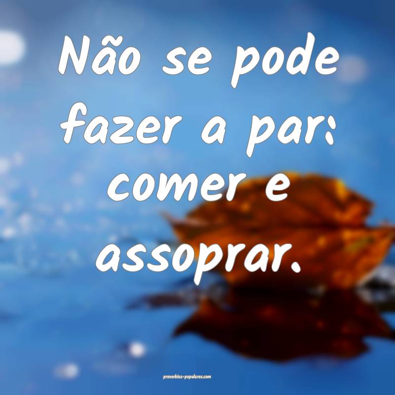 Não se pode fazer a par: comer e assoprar.
...