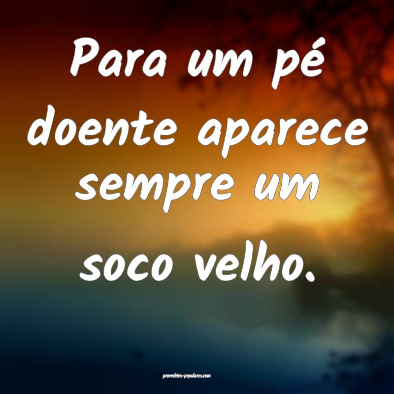 Para um pé doente aparece sempre um soco velho.
...