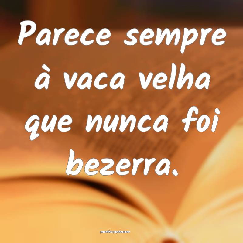 Parece sempre à vaca velha que nunca foi bezerra.
...