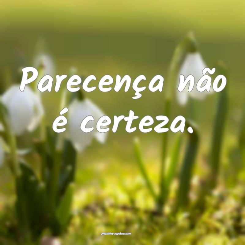 Parecença não é certeza.
...