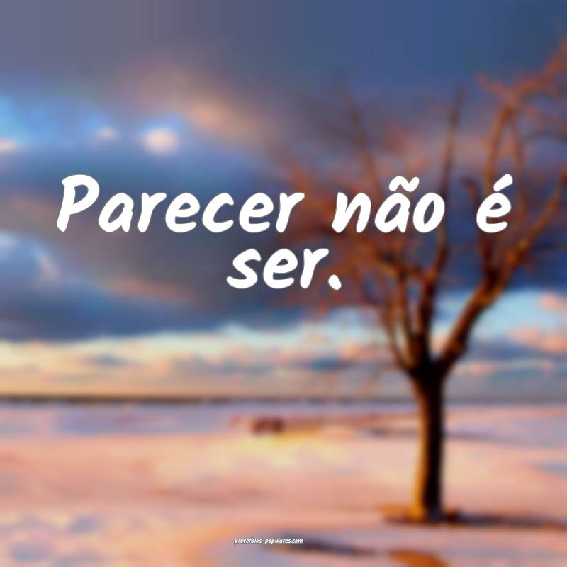Parecer não é ser.
...
