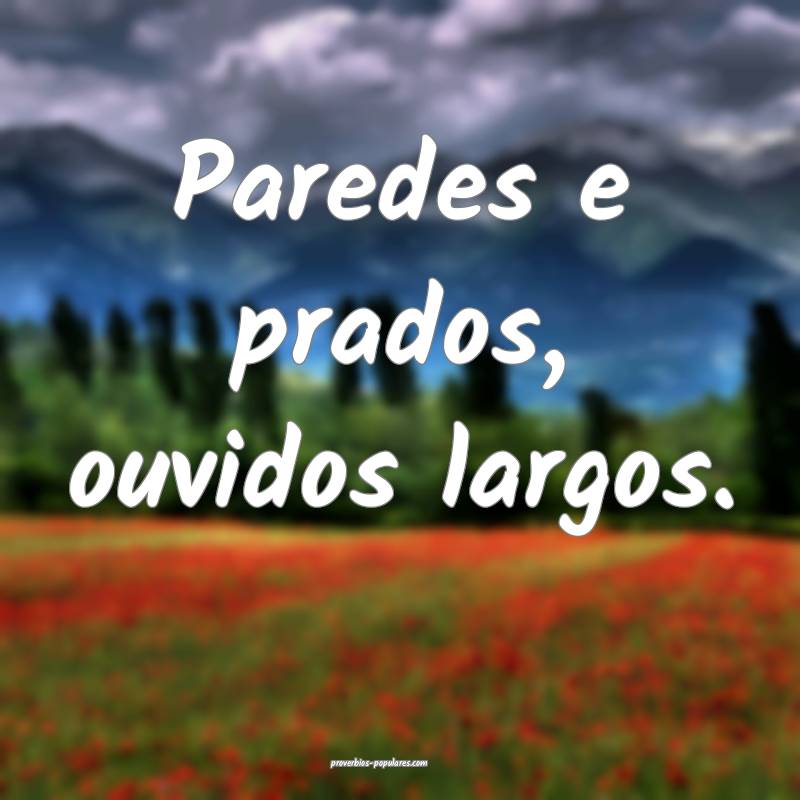 Paredes e prados, ouvidos largos.
...