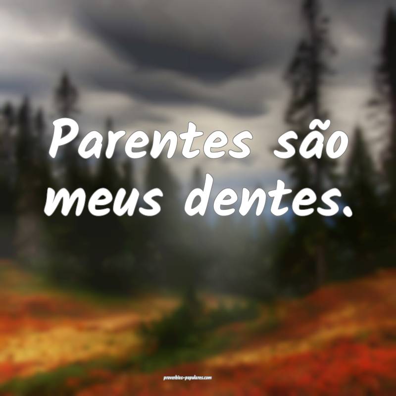 Parentes são meus dentes.
...