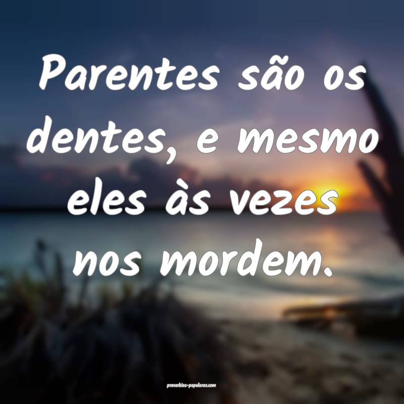 Parentes são os dentes, e mesmo eles às vezes nos mordem.
...