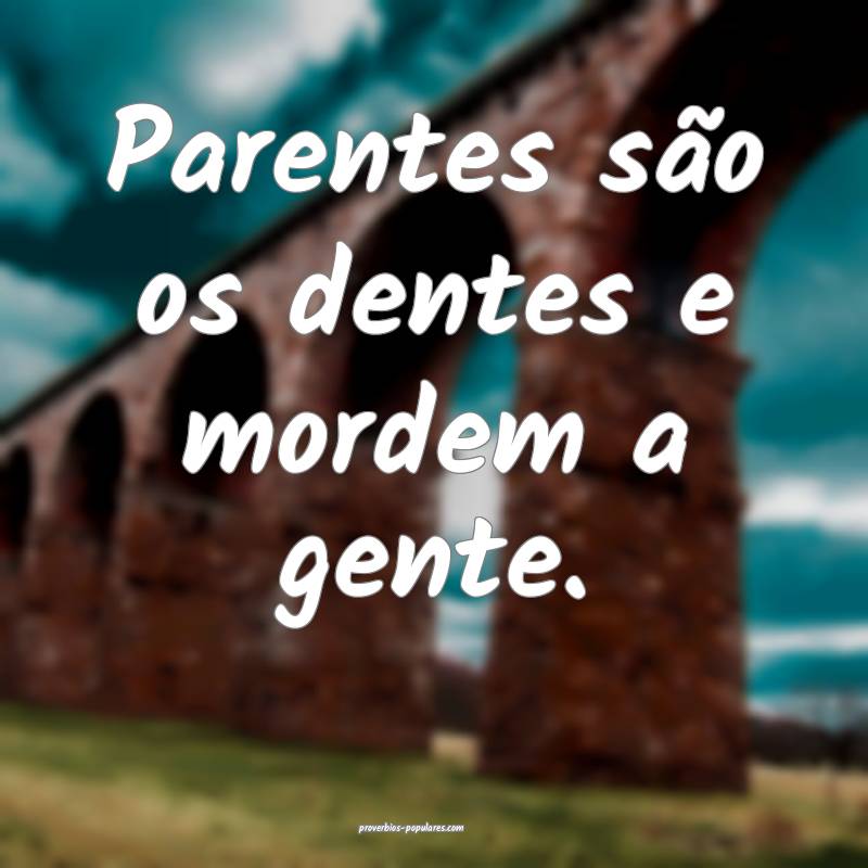 Parentes são os dentes e mordem a gente.
...