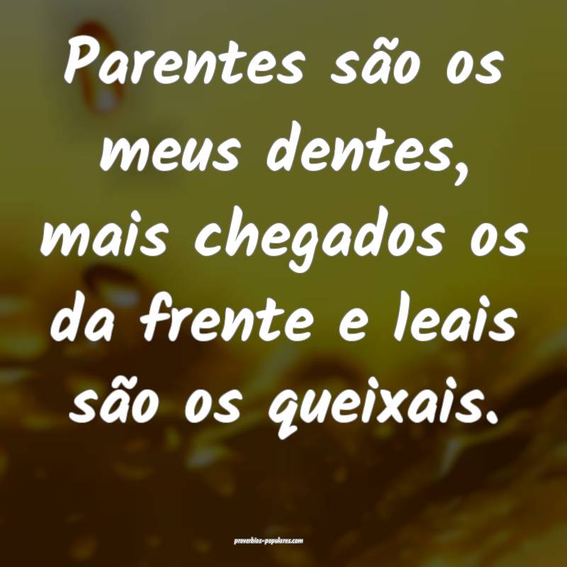 Parentes são os meus dentes, mais chegados os da frente e leais são ...