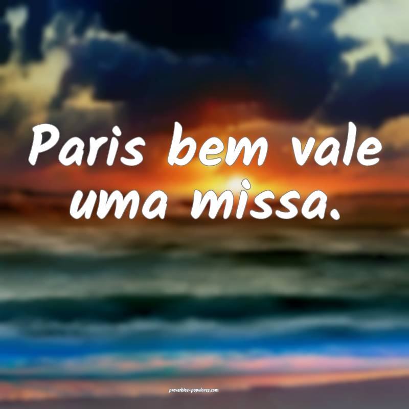 Paris bem vale uma missa.
...