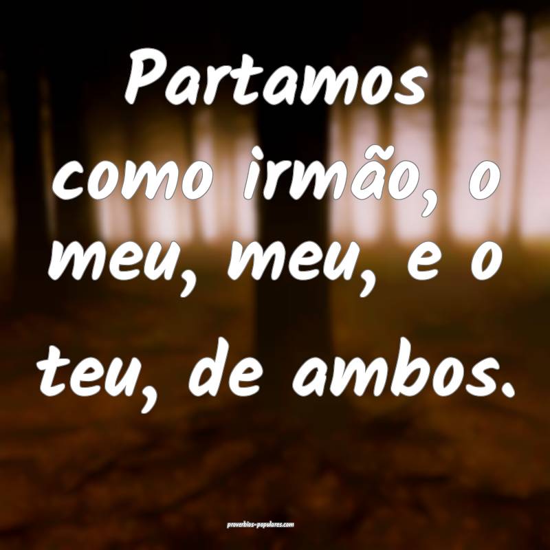 Partamos como irmão, o meu, meu, e o teu, de ambos.
...