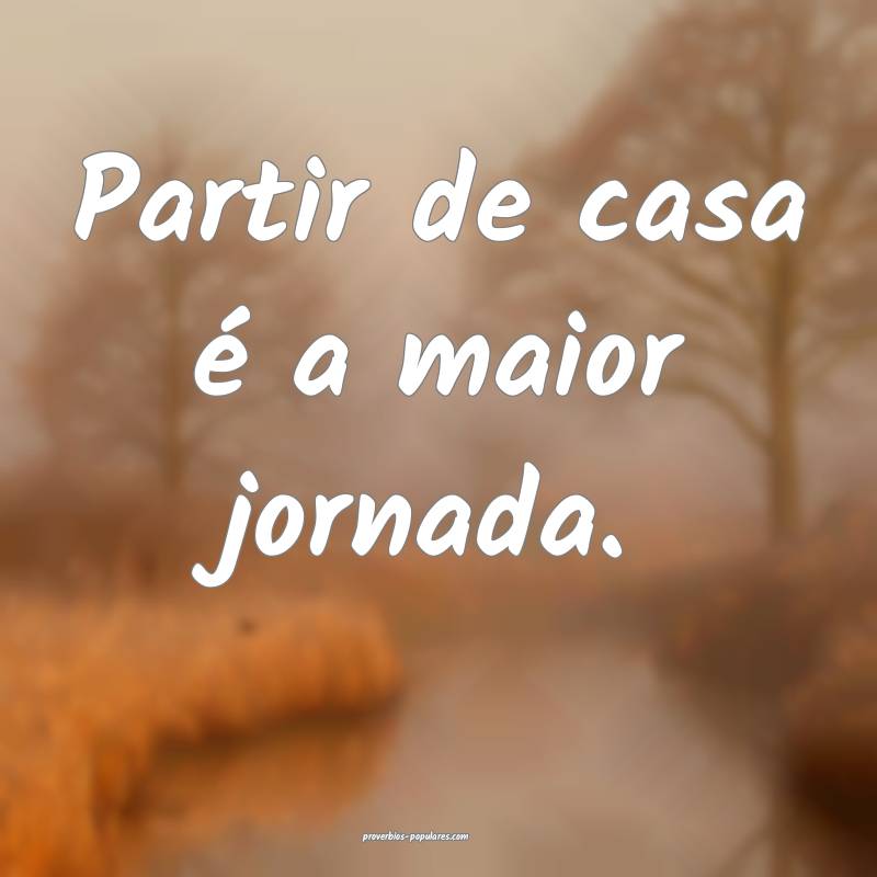 Partir de casa é a maior jornada.
...