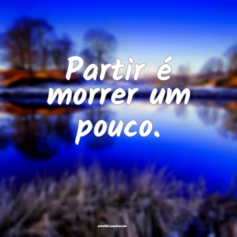 Partir é morrer um pouco.
 ...