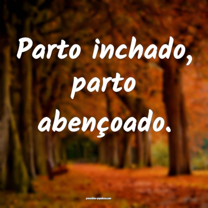 Parto inchado, parto abençoado.
 ...
