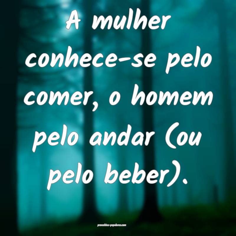 A mulher conhece-se pelo comer, o homem pelo andar (ou pelo beber).
...