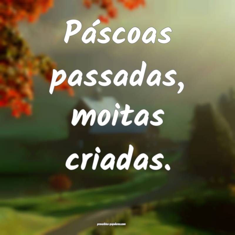 Páscoas passadas, moitas criadas.
...