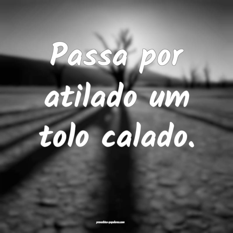 Passa por atilado um tolo calado.
 ...