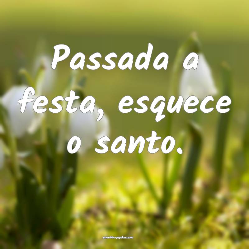 Passada a festa, esquece o santo.
...