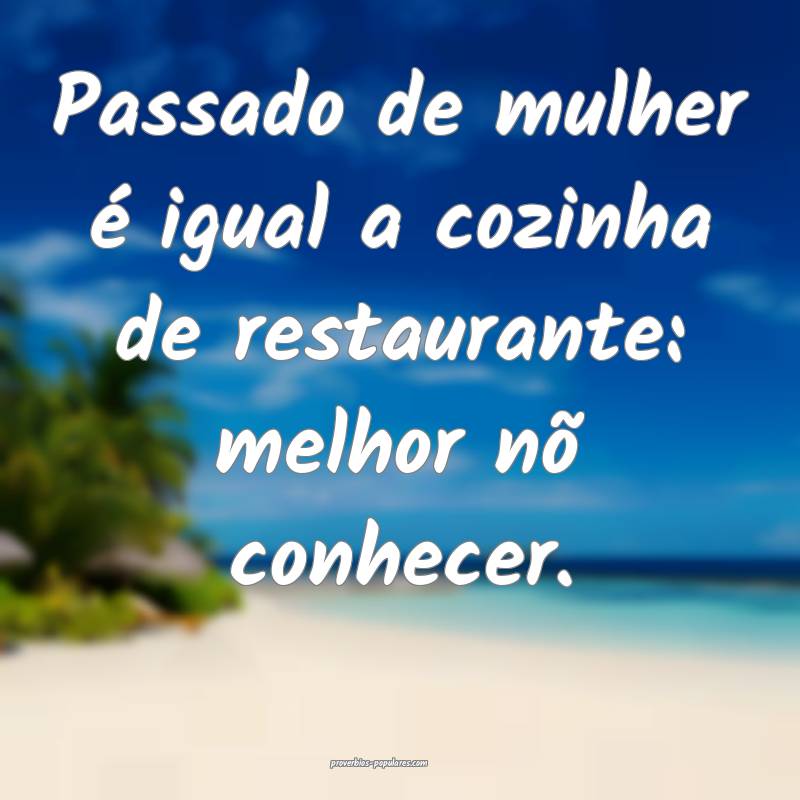 Passado de mulher é igual a cozinha de restaurante: melhor nõ conhec...