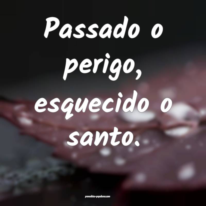 Passado o perigo, esquecido o santo.
...