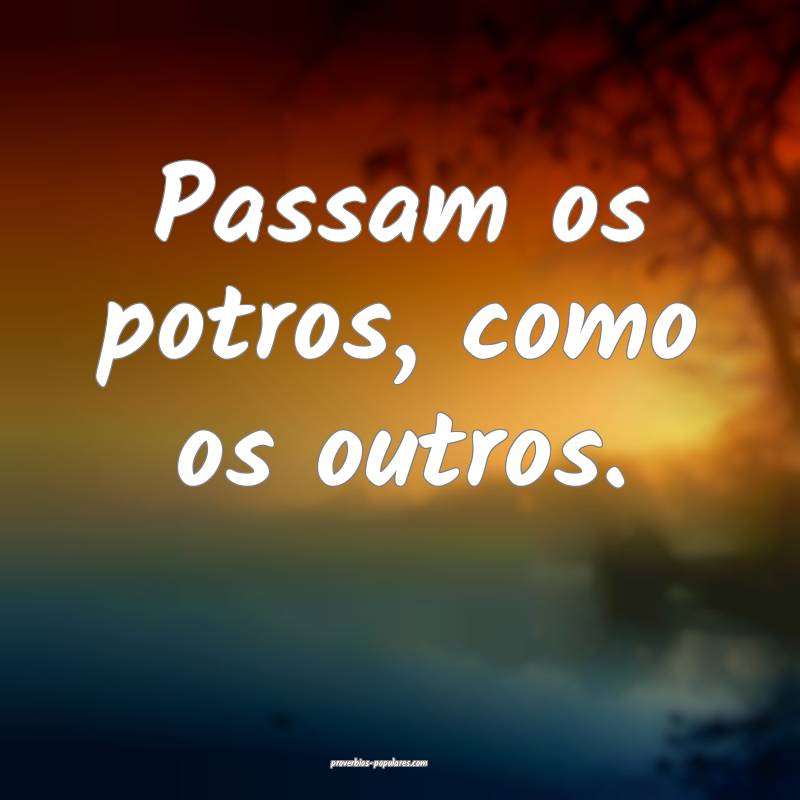 Passam os potros, como os outros.
 ...