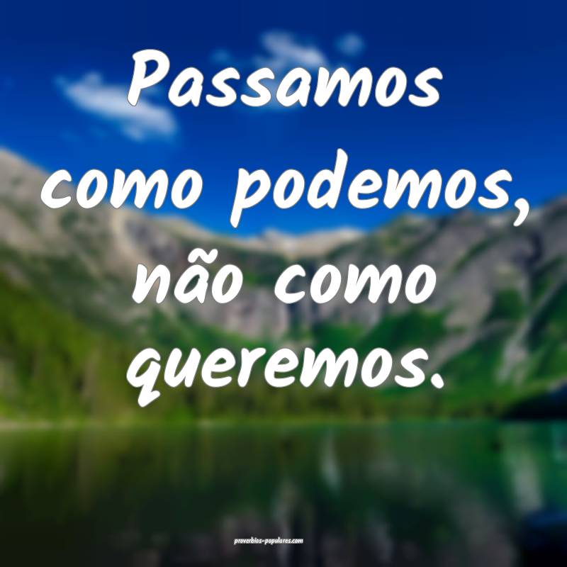 Passamos como podemos, não como queremos.
 ...