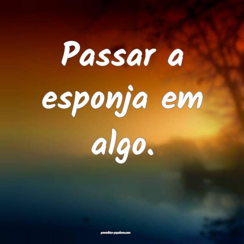 Passar a esponja em algo.
...