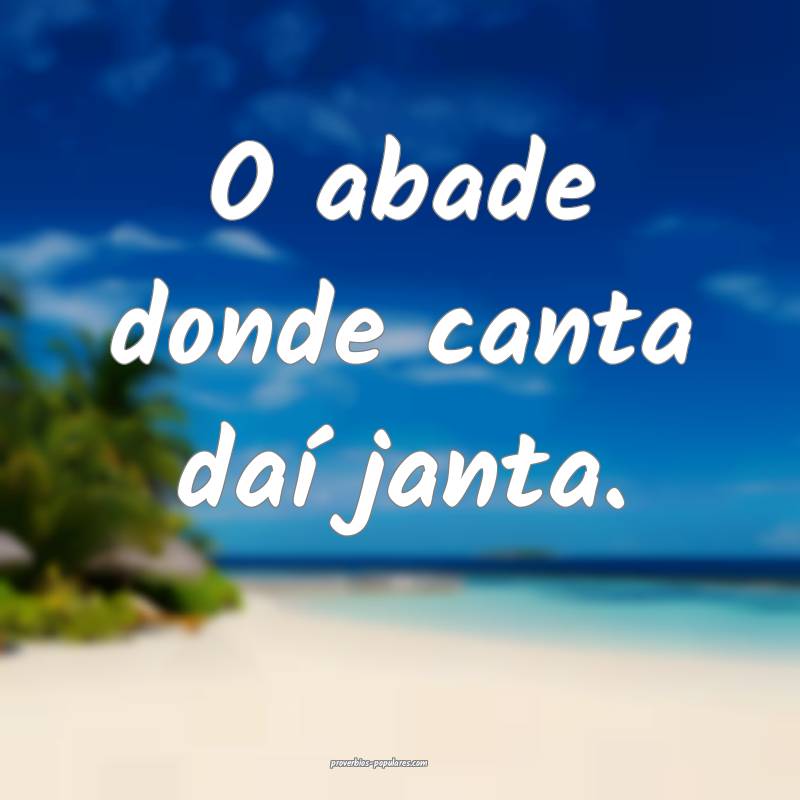O abade donde canta daí janta.
...