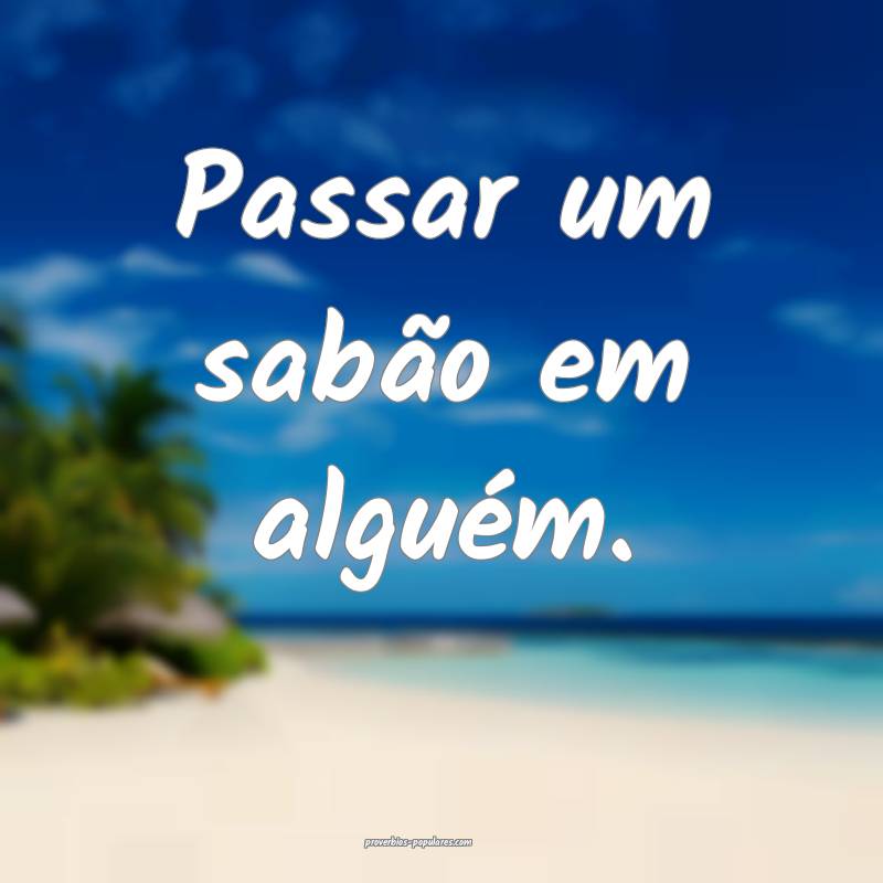 Passar um sabão em alguém.
 ...