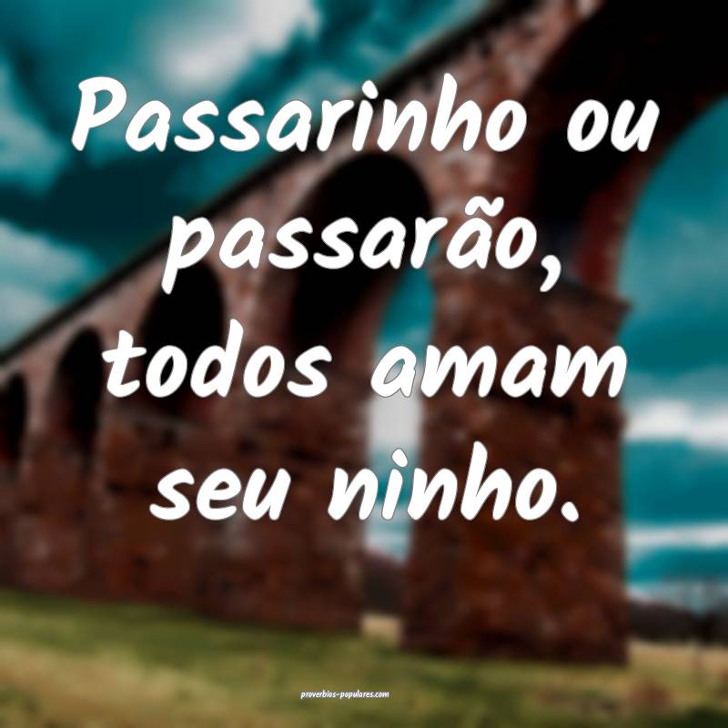 Passarinho ou passarão, todos amam seu ninho.
 ...