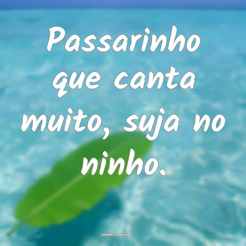 Passarinho que canta muito, suja no ninho.
...